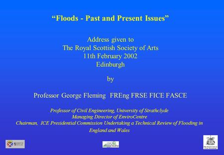 “Floods - Past and Present Issues” Address given to The Royal Scottish Society of Arts 11th February 2002 Edinburgh by Professor George Fleming FREng FRSE.