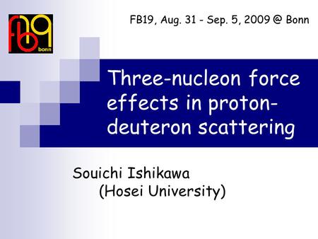 Three-nucleon force effects in proton- deuteron scattering Souichi Ishikawa (Hosei University) FB19, Aug. 31 - Sep. 5, Bonn.