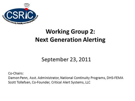 Working Group 2: Next Generation Alerting September 23, 2011 Co-Chairs: Damon Penn, Asst. Administrator, National Continuity Programs, DHS-FEMA Scott Tollefsen,