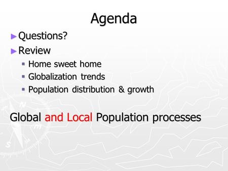 Agenda ► Questions? ► Review  Home sweet home  Globalization trends  Population distribution & growth Global and Local Population processes.
