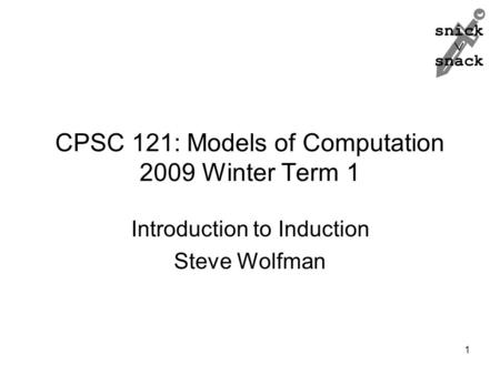 Snick  snack CPSC 121: Models of Computation 2009 Winter Term 1 Introduction to Induction Steve Wolfman 1.