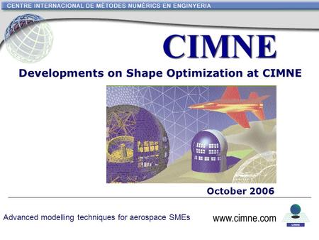 Www.cimne.com Developments on Shape Optimization at CIMNE October 2006 www.cimne.com Advanced modelling techniques for aerospace SMEs.