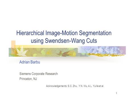1 Hierarchical Image-Motion Segmentation using Swendsen-Wang Cuts Adrian Barbu Siemens Corporate Research Princeton, NJ Acknowledgements: S.C. Zhu, Y.N.
