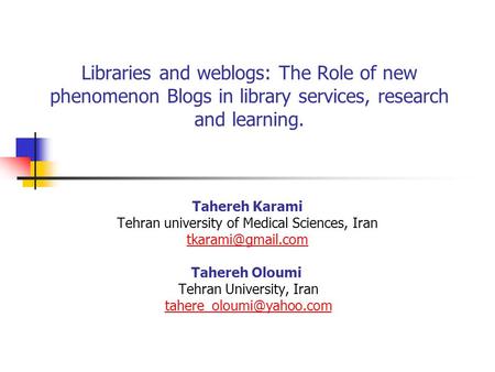 Libraries and weblogs: The Role of new phenomenon Blogs in library services, research and learning. Tahereh Karami Tehran university of Medical Sciences,
