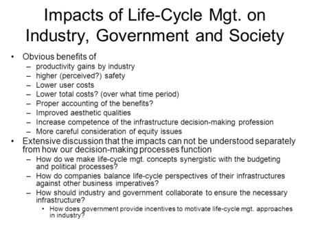 Impacts of Life-Cycle Mgt. on Industry, Government and Society Obvious benefits of –productivity gains by industry –higher (perceived?) safety –Lower user.