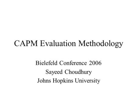 CAPM Evaluation Methodology Bielefeld Conference 2006 Sayeed Choudhury Johns Hopkins University.