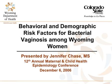 Behavioral and Demographic Risk Factors for Bacterial Vaginosis among Wyoming Women Presented by Jennifer Chase, MS 12 th Annual Maternal & Child Health.