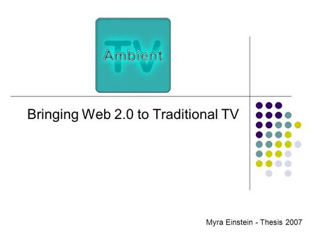 Bringing Web 2.0 to Traditional TV Myra Einstein - Thesis 2007.