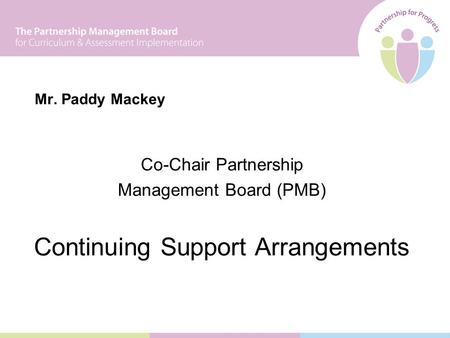 Mr. Paddy Mackey Co-Chair Partnership Management Board (PMB) Continuing Support Arrangements.