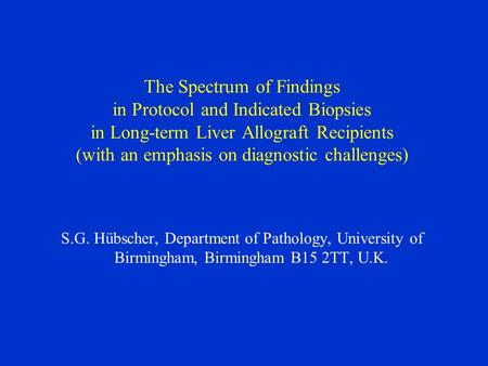 S.G. Hübscher, Department of Pathology, University of Birmingham, Birmingham B15 2TT, U.K. The Spectrum of Findings in Protocol and Indicated Biopsies.