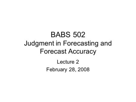 BABS 502 Judgment in Forecasting and Forecast Accuracy Lecture 2 February 28, 2008.
