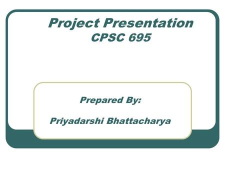 Project Presentation CPSC 695 Prepared By: Priyadarshi Bhattacharya.
