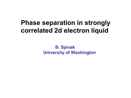 B. Spivak University of Washington Phase separation in strongly correlated 2d electron liquid.