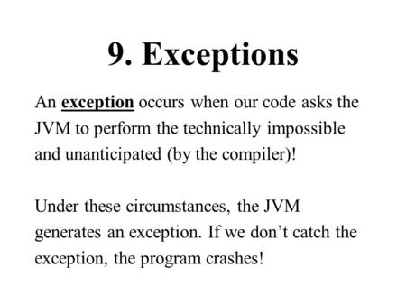 9. Exceptions An exception occurs when our code asks the JVM to perform the technically impossible and unanticipated (by the compiler)! Under these circumstances,
