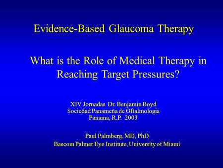 Evidence-Based Glaucoma Therapy Paul Palmberg, MD, PhD Bascom Palmer Eye Institute, University of Miami What is the Role of Medical Therapy in Reaching.