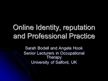 Online Identity, reputation and Professional Practice Sarah Bodell and Angela Hook Senior Lecturers in Occupational Therapy University of Salford, UK.