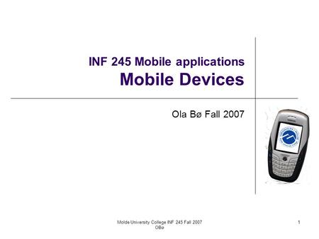 Molde University College INF 245 Fall 2007 OBø 1 INF 245 Mobile applications Mobile Devices Ola Bø Fall 2007.