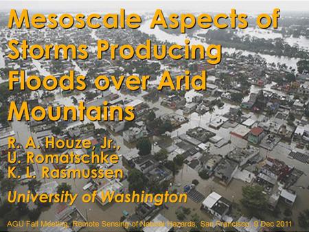 R. A. Houze, Jr., U. Romatschke K. L. Rasmussen AGU Fall Meeting, Remote Sensing of Natural Hazards, San Francisco, 9 Dec 2011 Mesoscale Aspects of Storms.