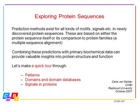 ©CMBI 2007 Exploring Protein Sequences Prediction methods exist for all kinds of motifs, signals etc. in newly discovered protein sequences. These are.