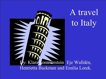 A travel to Italy By: Klara Sommerstein, Eje Walldén, Henrietta Backman and Emilia Lorek.