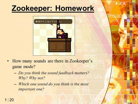 20 1 Zookeeper: Homework How many sounds are there in Zookeeper’s game mode? –Do you think the sound feedback matters? Why? Why not? –Which one sound do.
