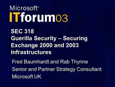 SEC 318 Guerilla Security – Securing Exchange 2000 and 2003 Infrastructures Fred Baumhardt and Rab Thynne Senior and Partner Strategy Consultant Microsoft.