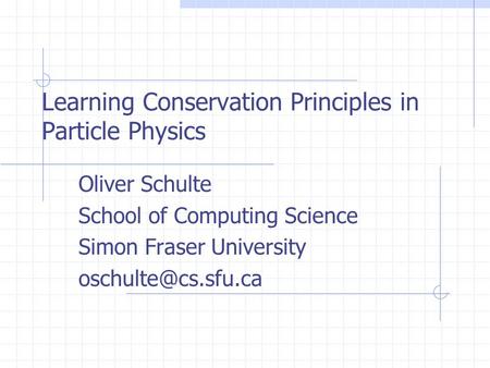 Learning Conservation Principles in Particle Physics Oliver Schulte School of Computing Science Simon Fraser University