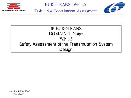 May 22nd & 23rd 2007 Stockholm EUROTRANS: WP 1.5 Task 1.5.4 Containment Assessment IP-EUROTRANS DOMAIN 1 Design WP 1.5 Safety Assessment of the Transmutation.