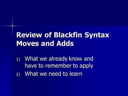 Review of Blackfin Syntax Moves and Adds 1) What we already know and have to remember to apply 2) What we need to learn.