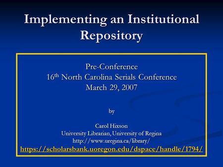 Implementing an Institutional Repository Pre-Conference 16 th North Carolina Serials Conference March 29, 2007 by Carol Hixson University Librarian, University.