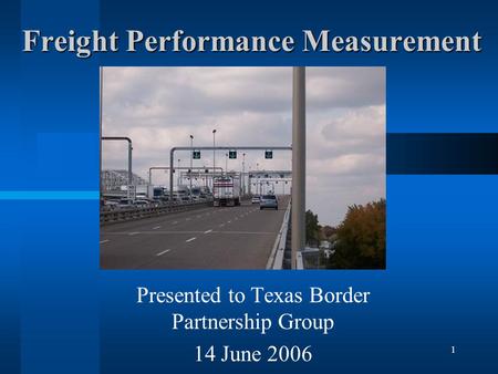1 Freight Performance Measurement Presented to Texas Border Partnership Group 14 June 2006.