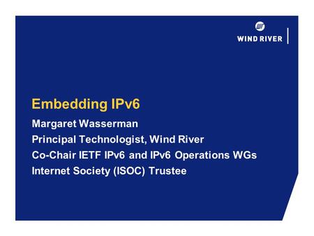 Embedding IPv6 Margaret Wasserman Principal Technologist, Wind River Co-Chair IETF IPv6 and IPv6 Operations WGs Internet Society (ISOC) Trustee.