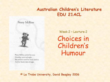 Australian Children’s Literature EDU 21ACL Week 2 – Lecture 2 Choices in Children’s Humour © La Trobe University, David Beagley 2006.