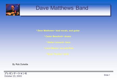プレゼンテーション名 October 23, 2003 Slide 1 Dave Matthews Band * Dave Matthews~ lead vocals, and guitar * Carter Beauford~ drums * Stefan Lessard~ bass * Leroi.