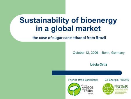 Sustainability of bioenergy in a global market the case of sugar cane ethanol from Brazil October 12, 2006 – Bonn, Germany Lúcia Ortiz Friends of the Earth.