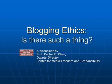 Blogging Ethics: Is there such a thing? A discussion by Prof. Rachel E. Khan, Deputy Director Center for Media Freedom and Responsibility.