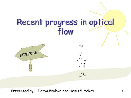1 Recent progress in optical flow progress Presented by: Darya Frolova and Denis Simakov.