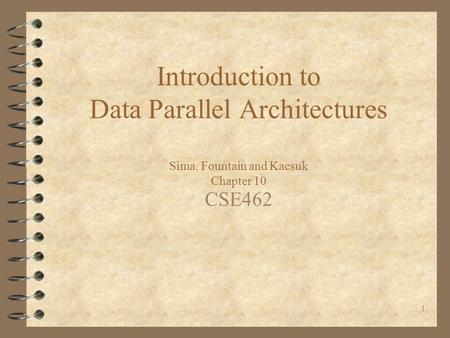 1 Introduction to Data Parallel Architectures Sima, Fountain and Kacsuk Chapter 10 CSE462.