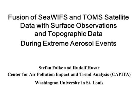 Fusion of SeaWIFS and TOMS Satellite Data with Surface Observations and Topographic Data During Extreme Aerosol Events Stefan Falke and Rudolf Husar Center.