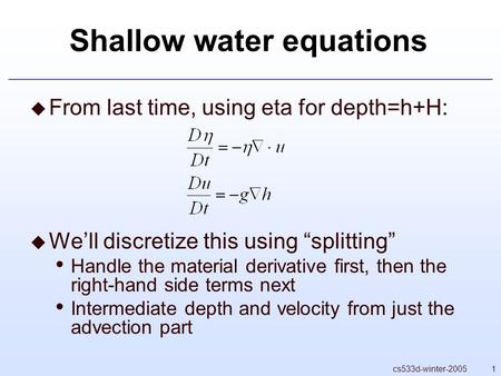 1cs533d-winter-2005 Shallow water equations  From last time, using eta for depth=h+H:  We’ll discretize this using “splitting” Handle the material derivative.