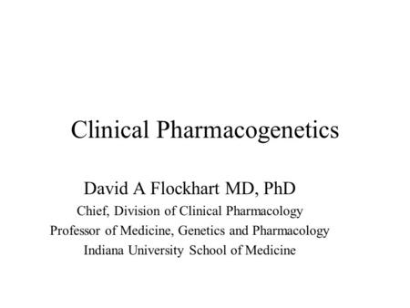 Clinical Pharmacogenetics David A Flockhart MD, PhD Chief, Division of Clinical Pharmacology Professor of Medicine, Genetics and Pharmacology Indiana.