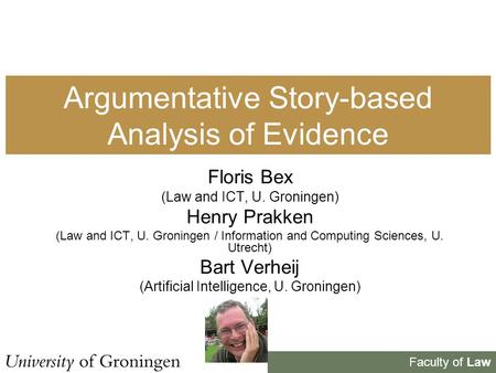 Faculty of Law Argumentative Story-based Analysis of Evidence Floris Bex (Law and ICT, U. Groningen) Henry Prakken (Law and ICT, U. Groningen / Information.