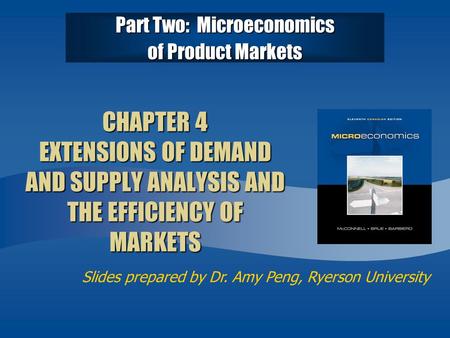 Slides prepared by Dr. Amy Peng, Ryerson University CHAPTER 4 EXTENSIONS OF DEMAND AND SUPPLY ANALYSIS AND THE EFFICIENCY OF MARKETS Part Two: Microeconomics.
