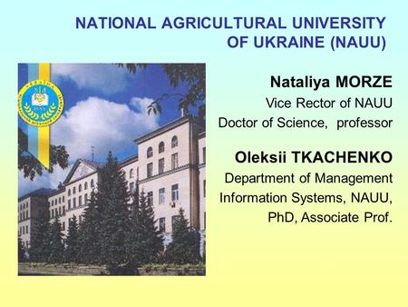 NATIONAL AGRICULTURAL UNIVERSITY OF UKRAINE (NAUU) Nataliya MORZE Vice Rector of NAUU Doctor of Science, professor Oleksii TKACHENKO Department of Management.