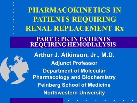 PART 1: PK IN PATIENTS REQUIRING HEMODIALYSIS Arthur J. Atkinson, Jr., M.D. Adjunct Professor Department of Molecular Pharmacology and Biochemistry Feinberg.