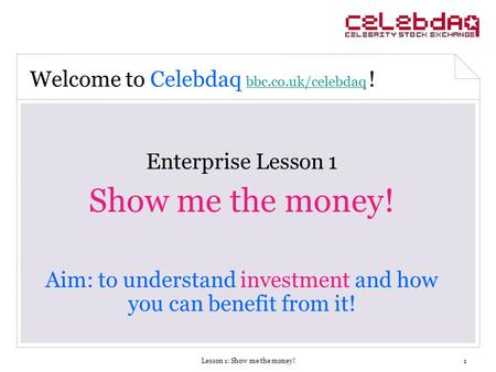 Lesson 1: Show me the money!1 Enterprise Lesson 1 Show me the money! Aim: to understand investment and how you can benefit from it! Welcome to Celebdaq.