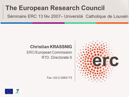 Christian KRASSNIG ERC/European Commission RTD, Directorate S Fax +32-2-2993173 The European Research Council Séminaire ERC 13 fév 2007– Université Catholique.