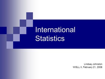 International Statistics Lindsay Johnston WISLL II, February 21, 2008.