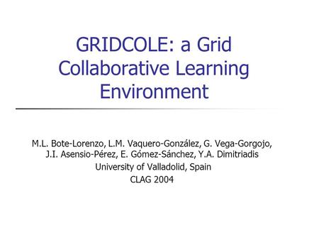 GRIDCOLE: a Grid Collaborative Learning Environment M.L. Bote-Lorenzo, L.M. Vaquero-González, G. Vega-Gorgojo, J.I. Asensio-Pérez, E. Gómez-Sánchez, Y.A.