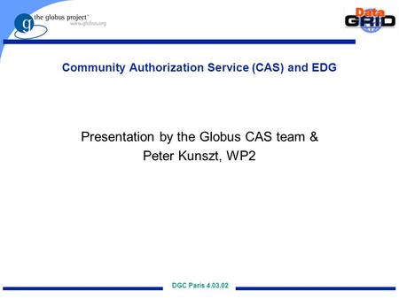 DGC Paris 4.03.02 Community Authorization Service (CAS) and EDG Presentation by the Globus CAS team & Peter Kunszt, WP2.